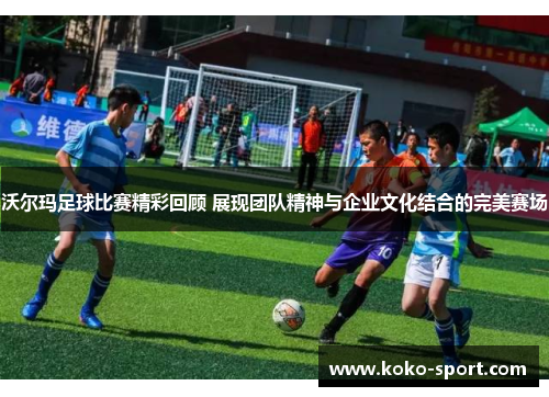 沃尔玛足球比赛精彩回顾 展现团队精神与企业文化结合的完美赛场
