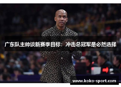 广东队主帅谈新赛季目标：冲击总冠军是必然选择